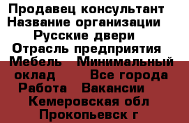 Продавец-консультант › Название организации ­ "Русские двери" › Отрасль предприятия ­ Мебель › Минимальный оклад ­ 1 - Все города Работа » Вакансии   . Кемеровская обл.,Прокопьевск г.